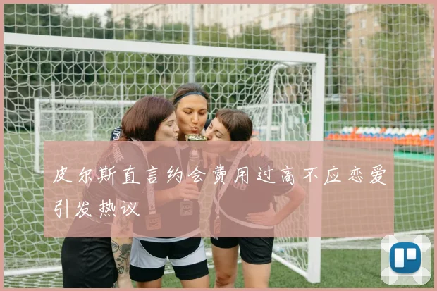 皮尔斯直言约会费用过高不应恋爱引发热议