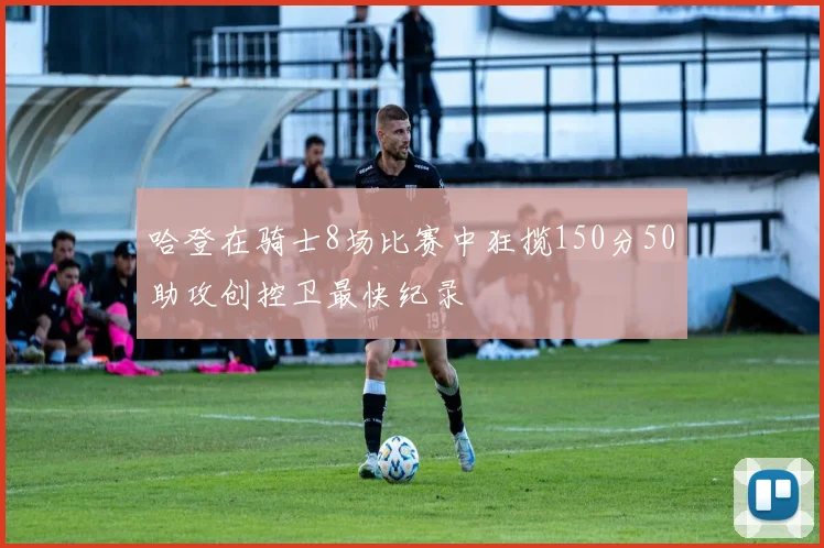 哈登在骑士8场比赛中狂揽150分50助攻创控卫最快纪录