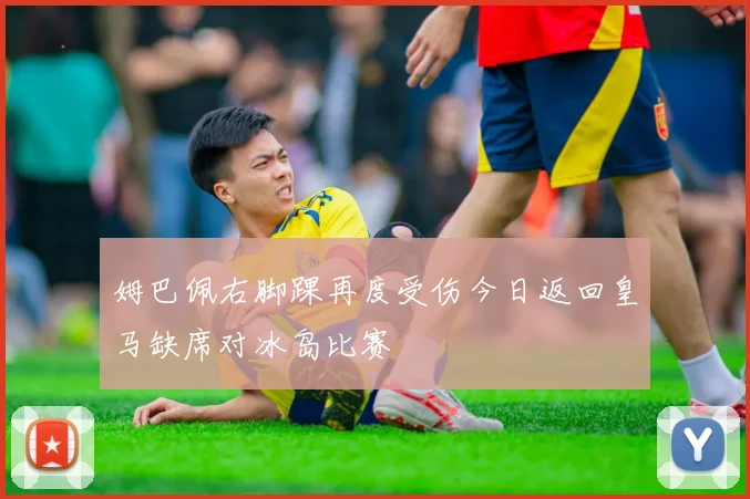 姆巴佩右脚踝再度受伤今日返回皇马缺席对冰岛比赛