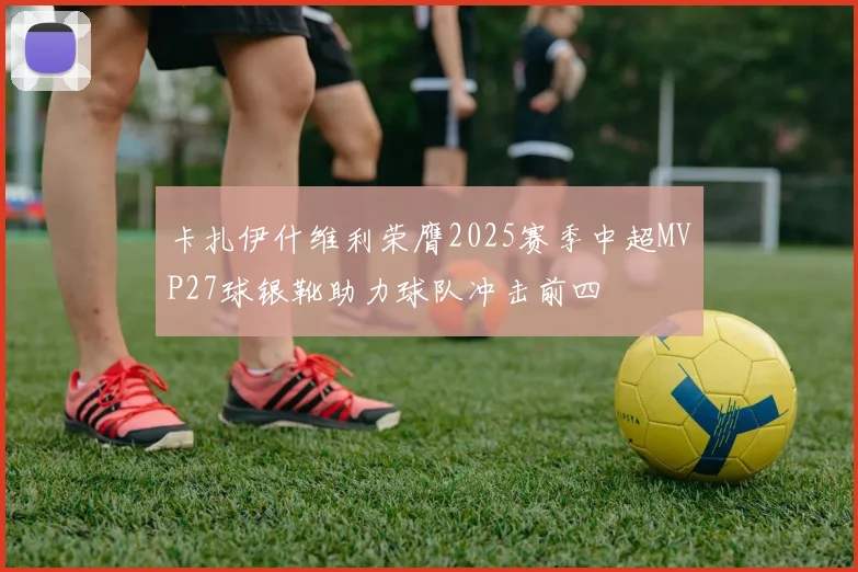 卡扎伊什维利荣膺2025赛季中超MVP27球银靴助力球队冲击前四