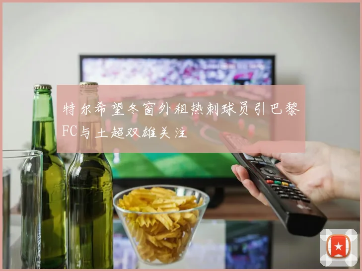 特尔希望冬窗外租热刺球员引巴黎FC与土超双雄关注