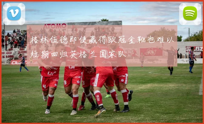 格林伍德即使赢得欧冠金靴也难以短期回归英格兰国家队