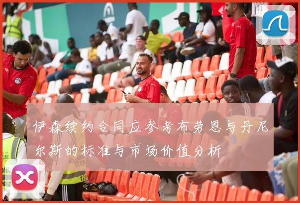 伊森续约合同应参考布劳恩与丹尼尔斯的标准与市场价值分析
