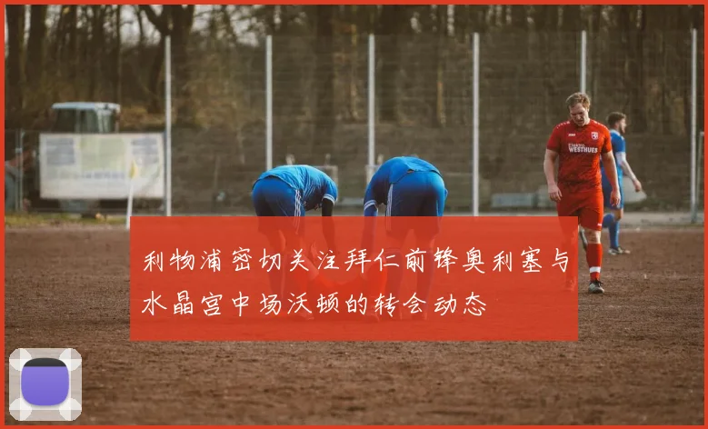 利物浦密切关注拜仁前锋奥利塞与水晶宫中场沃顿的转会动态