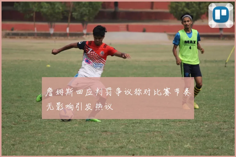 詹姆斯回应判罚争议称对比赛节奏无影响引发热议