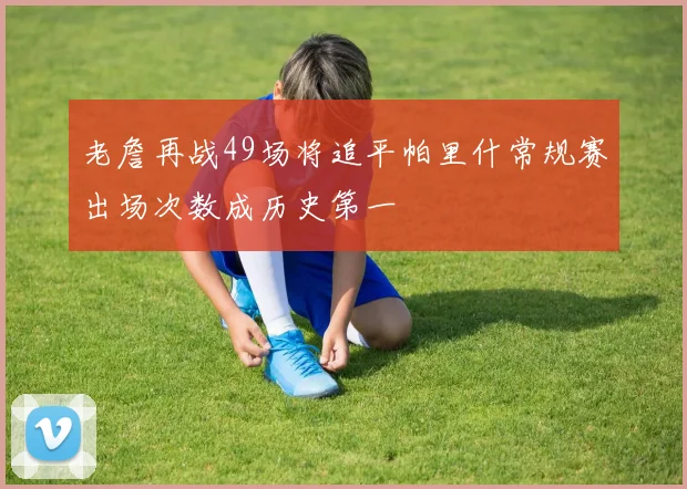 老詹再战49场将追平帕里什常规赛出场次数成历史第一