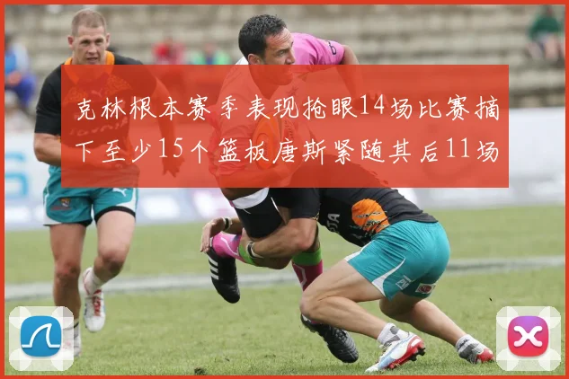克林根本赛季表现抢眼14场比赛摘下至少15个篮板唐斯紧随其后11场精彩表现