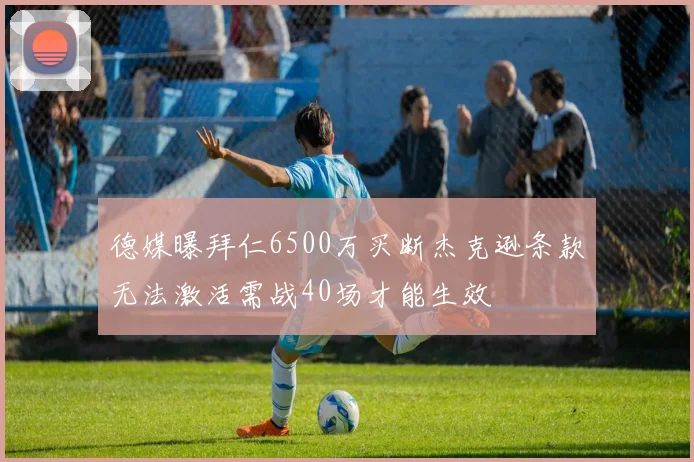 德媒曝拜仁6500万买断杰克逊条款无法激活需战40场才能生效