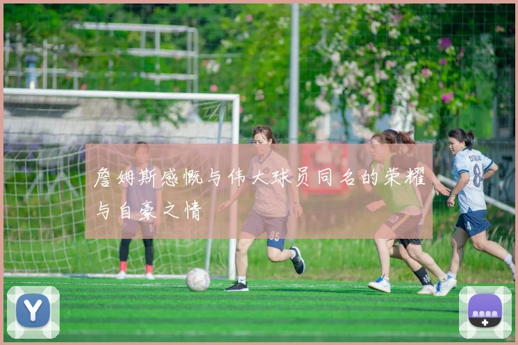 詹姆斯感慨与伟大球员同名的荣耀与自豪之情
