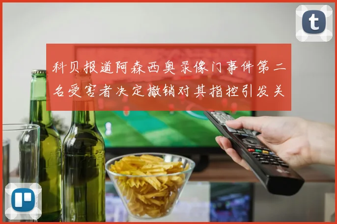 科贝报道阿森西奥录像门事件第二名受害者决定撤销对其指控引发关注