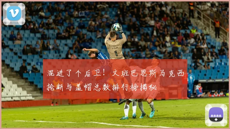 混进了个后卫！文班巴恩斯马克西抢断与盖帽总数排行榜揭秘