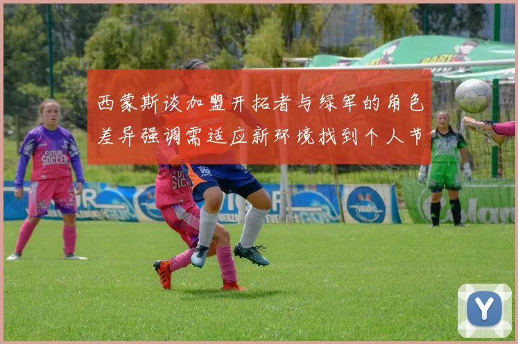 西蒙斯谈加盟开拓者与绿军的角色差异强调需适应新环境找到个人节奏