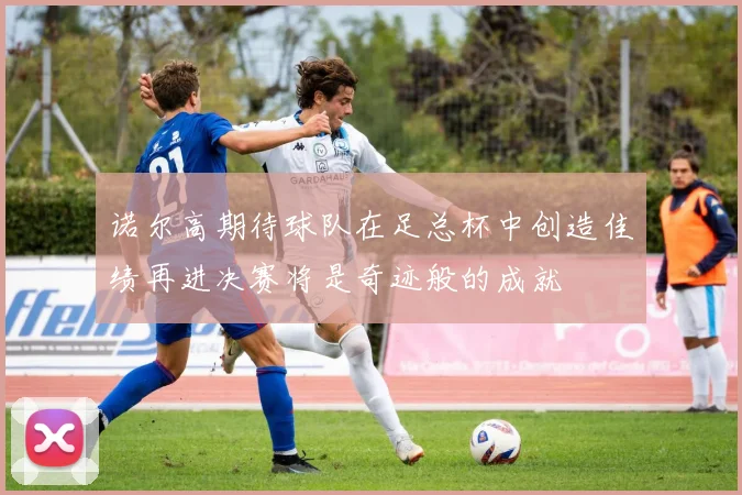 诺尔高期待球队在足总杯中创造佳绩再进决赛将是奇迹般的成就