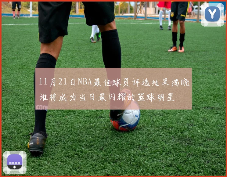 11月21日NBA最佳球员评选结果揭晓谁将成为当日最闪耀的篮球明星