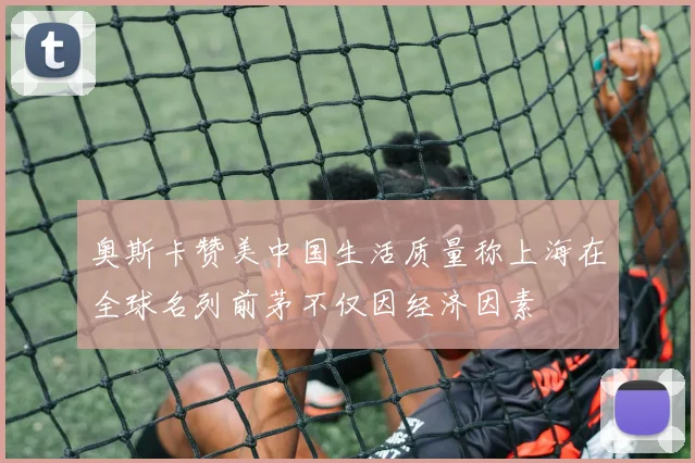 奥斯卡赞美中国生活质量称上海在全球名列前茅不仅因经济因素