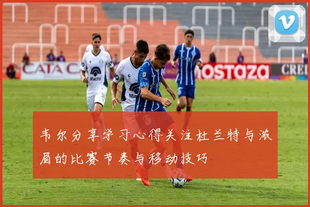 韦尔分享学习心得关注杜兰特与浓眉的比赛节奏与移动技巧