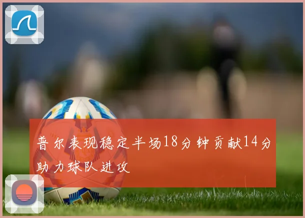 普尔表现稳定半场18分钟贡献14分助力球队进攻