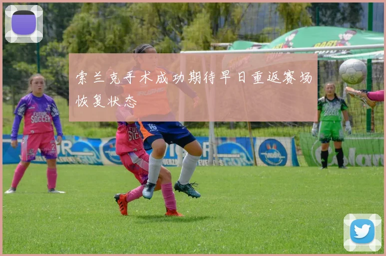 索兰克手术成功期待早日重返赛场恢复状态