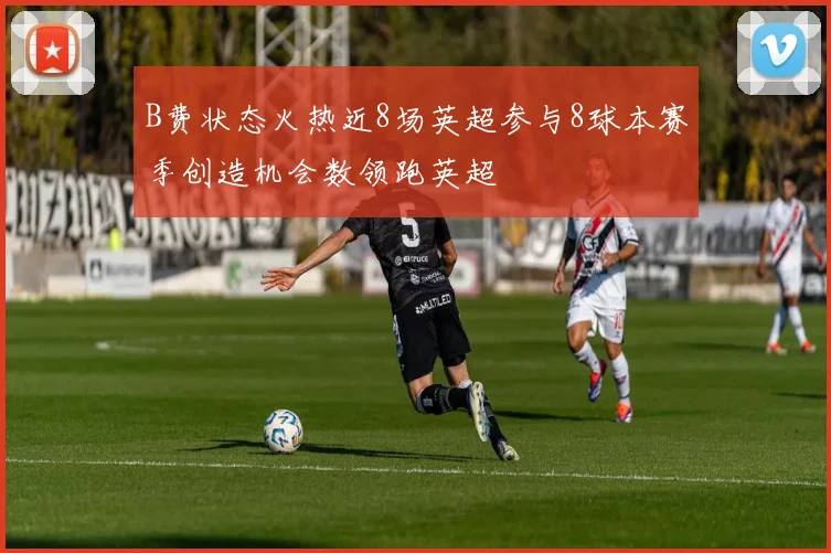 B费状态火热近8场英超参与8球本赛季创造机会数领跑英超