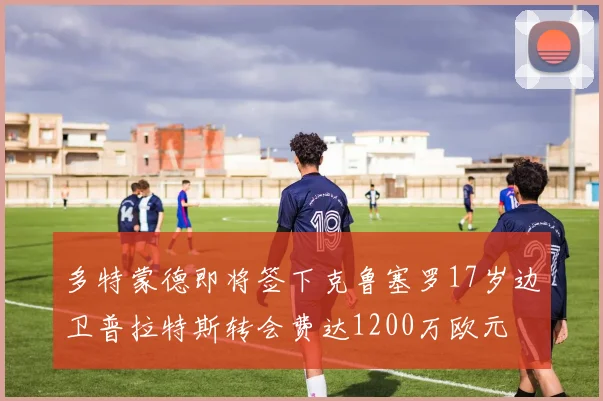 多特蒙德即将签下克鲁塞罗17岁边卫普拉特斯转会费达1200万欧元