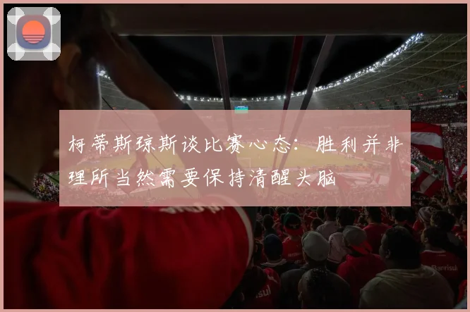 柯蒂斯琼斯谈比赛心态：胜利并非理所当然需要保持清醒头脑