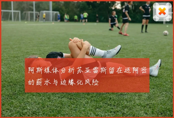 阿斯媒体分析苏亚雷斯留在迈阿密的薪水与边缘化风险