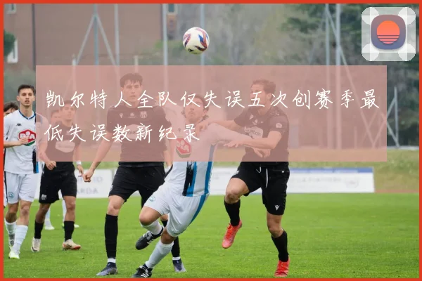凯尔特人全队仅失误五次创赛季最低失误数新纪录
