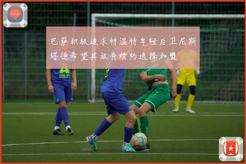 巴萨积极追求特温特年轻后卫尼斯塔德希望其放弃续约选择加盟