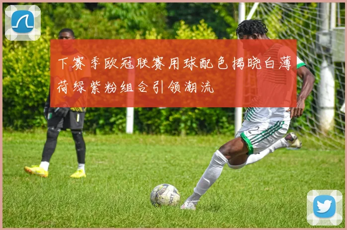 下赛季欧冠联赛用球配色揭晓白薄荷绿紫粉组合引领潮流