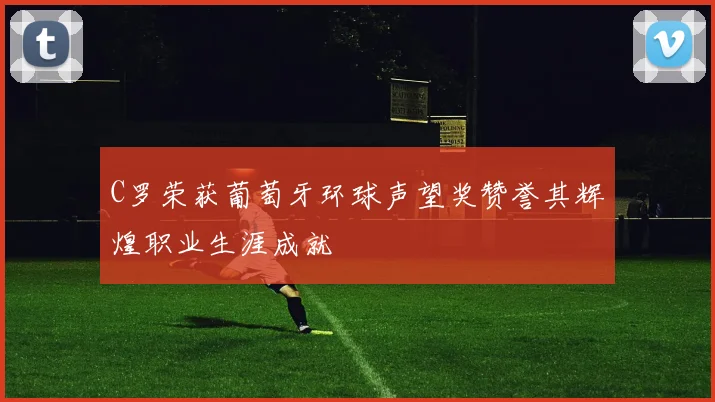 C罗荣获葡萄牙环球声望奖赞誉其辉煌职业生涯成就