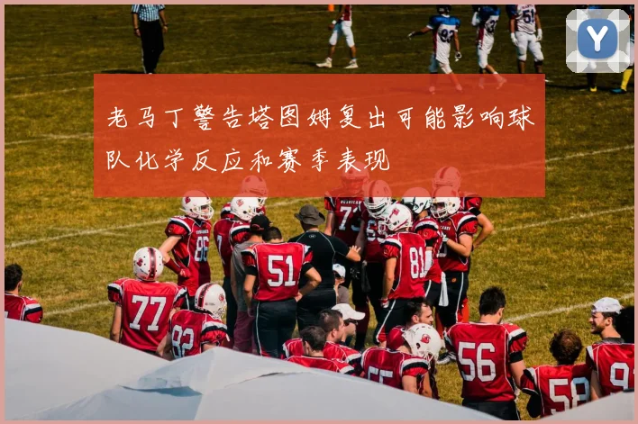 老马丁警告塔图姆复出可能影响球队化学反应和赛季表现