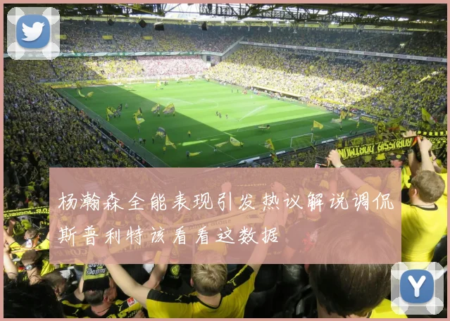 杨瀚森全能表现引发热议解说调侃斯普利特该看看这数据