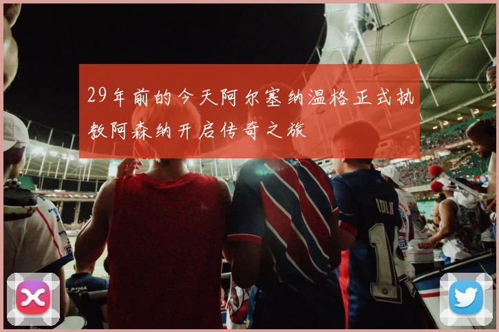 29年前的今天阿尔塞纳温格正式执教阿森纳开启传奇之旅