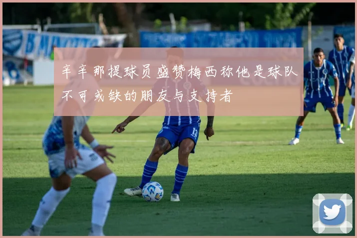 辛辛那提球员盛赞梅西称他是球队不可或缺的朋友与支持者