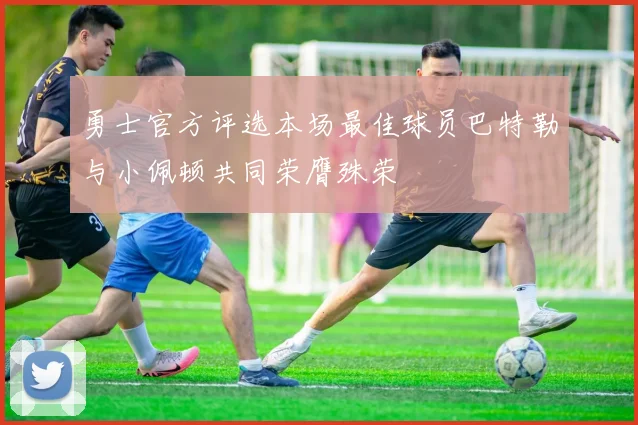 勇士官方评选本场最佳球员巴特勒与小佩顿共同荣膺殊荣