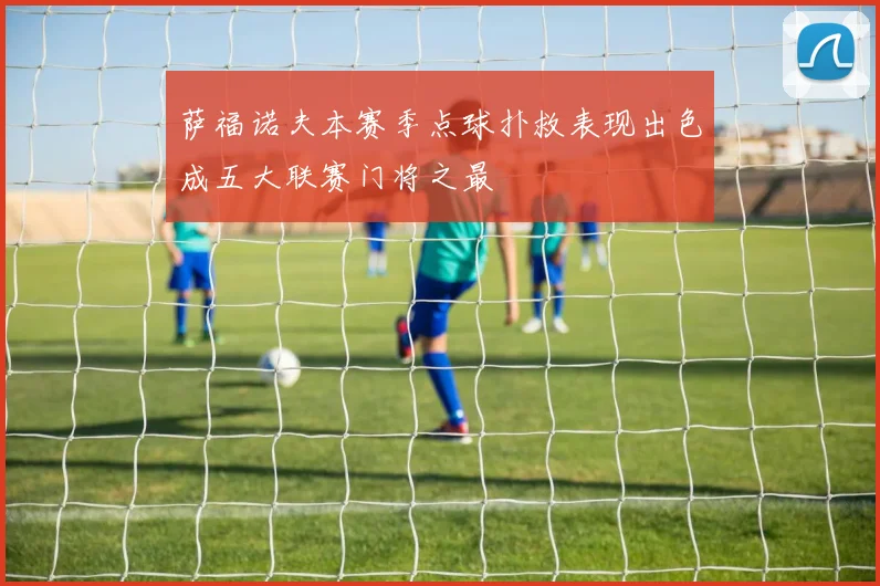 萨福诺夫本赛季点球扑救表现出色成五大联赛门将之最