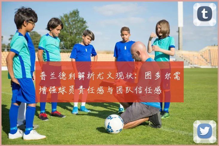 普兰德利解析尤文现状：图多尔需增强球员责任感与团队信任感