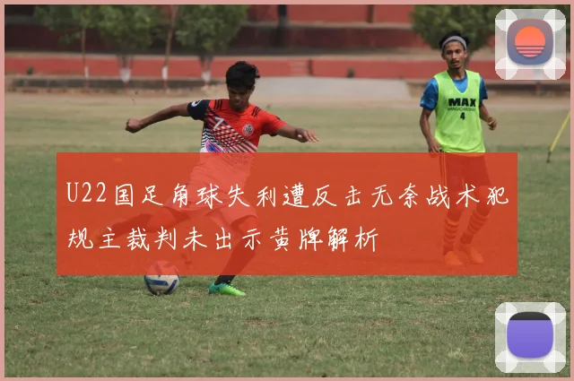 U22国足角球失利遭反击无奈战术犯规主裁判未出示黄牌解析