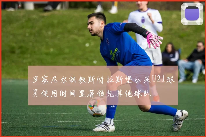 罗塞尼尔执教斯特拉斯堡以来U21球员使用时间显著领先其他球队