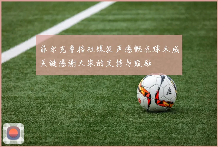 菲尔克鲁格社媒发声感慨点球未成关键感谢大家的支持与鼓励