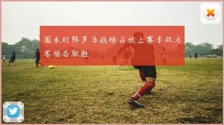 国米对阵罗马战绩占优上赛季双方客场各取胜