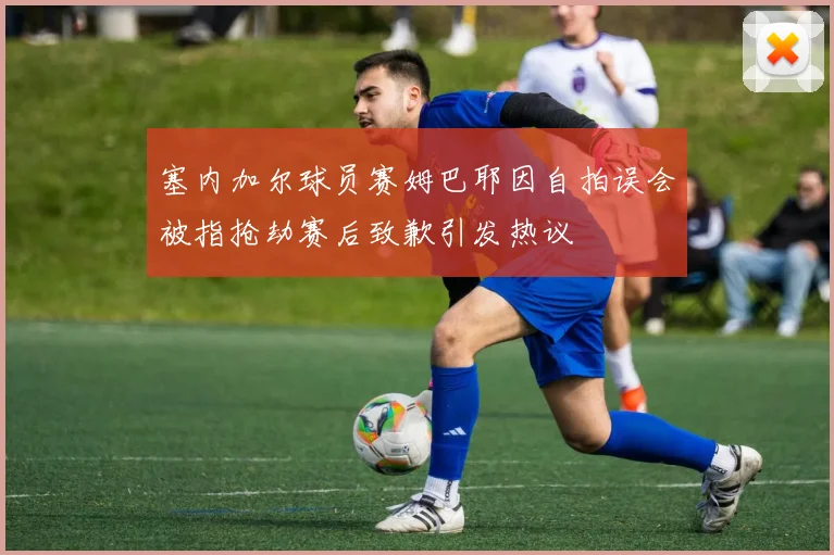 塞内加尔球员赛姆巴耶因自拍误会被指抢劫赛后致歉引发热议
