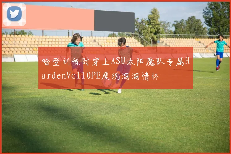 哈登训练时穿上ASU太阳魔队专属HardenVol10PE展现满满情怀