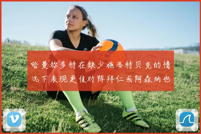 哈曼称多特在缺少施洛特贝克的情况下表现更佳对阵拜仁或阿森纳也有胜算