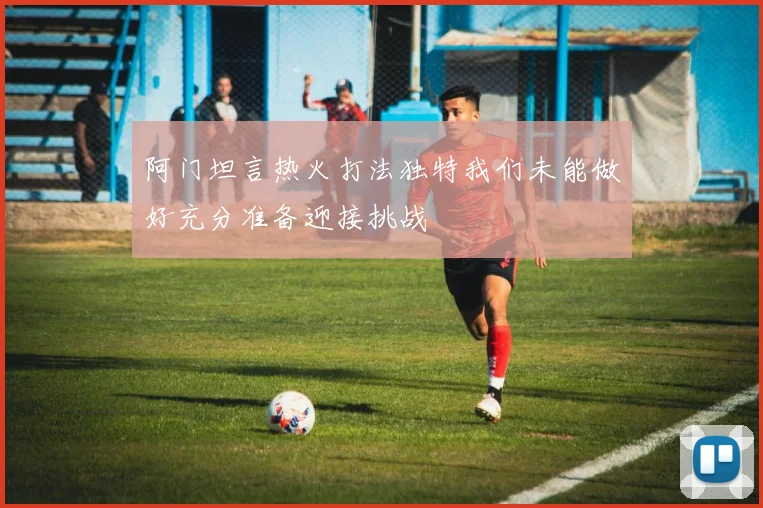 阿门坦言热火打法独特我们未能做好充分准备迎接挑战