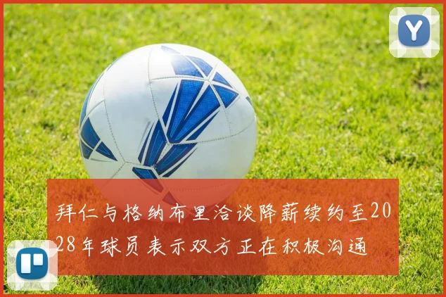 拜仁与格纳布里洽谈降薪续约至2028年球员表示双方正在积极沟通