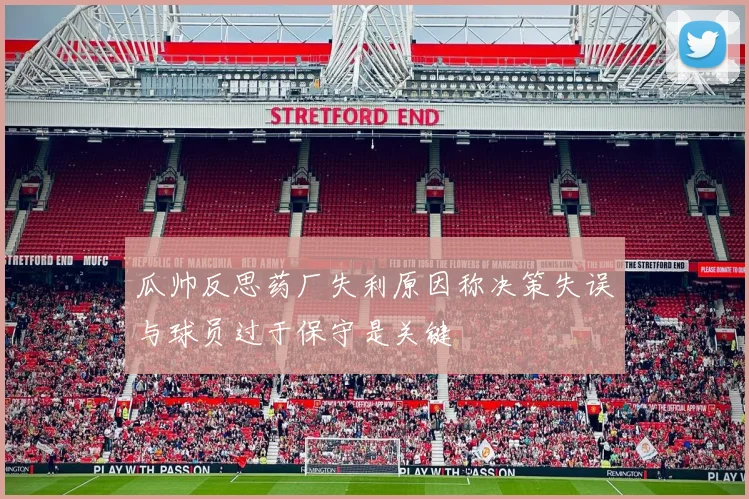 瓜帅反思药厂失利原因称决策失误与球员过于保守是关键