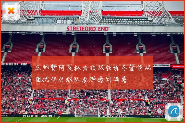 瓜帅赞阿莫林为顶级教练尽管伤病困扰仍对球队表现感到满意