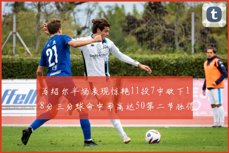 马绍尔半场表现惊艳11投7中砍下18分三分球命中率高达50第二节独得12分
